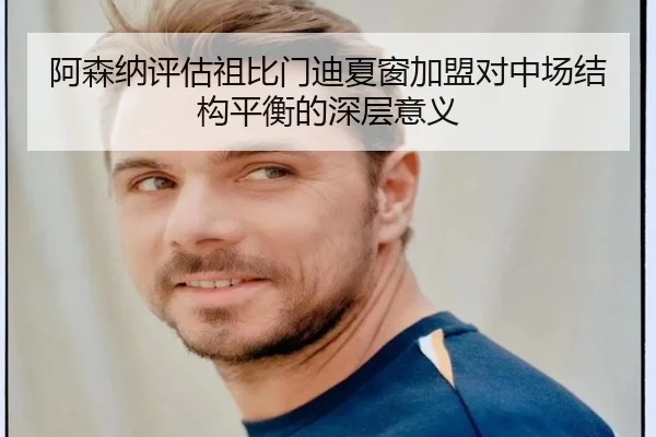 阿森纳评估祖比门迪夏窗加盟对中场结构平衡的深层意义