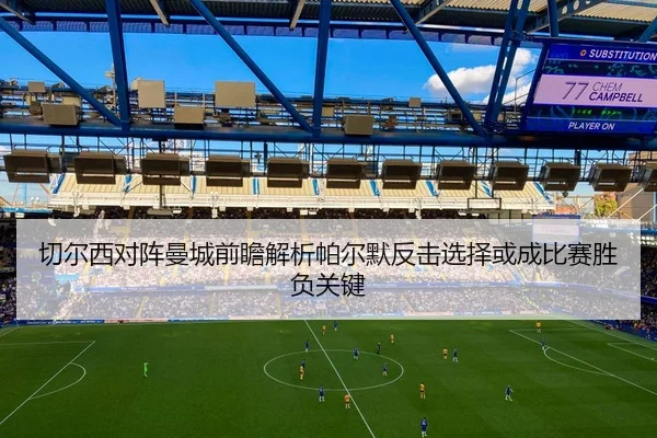 切尔西对阵曼城前瞻解析帕尔默反击选择或成比赛胜负关键