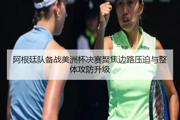 阿根廷队备战美洲杯决赛聚焦边路压迫与整体攻防升级