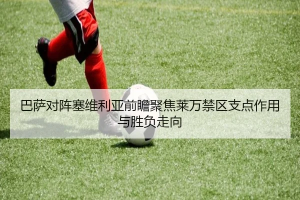 巴萨对阵塞维利亚前瞻聚焦莱万禁区支点作用与胜负走向