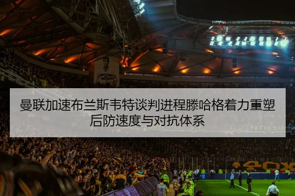 曼联加速布兰斯韦特谈判进程滕哈格着力重塑后防速度与对抗体系