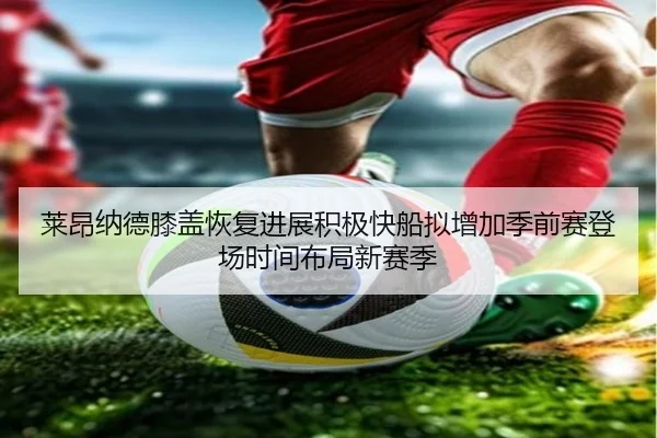 莱昂纳德膝盖恢复进展积极快船拟增加季前赛登场时间布局新赛季