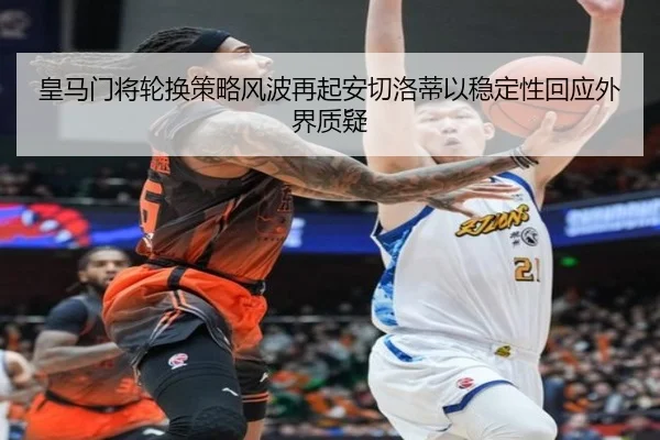 皇马门将轮换策略风波再起安切洛蒂以稳定性回应外界质疑
